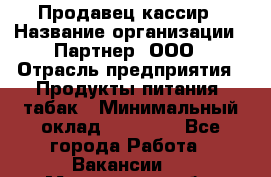 Продавец-кассир › Название организации ­ Партнер, ООО › Отрасль предприятия ­ Продукты питания, табак › Минимальный оклад ­ 29 295 - Все города Работа » Вакансии   . Мурманская обл.,Мончегорск г.